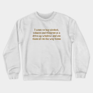 I want alcohol, tobacco and firearms Crewneck Sweatshirt